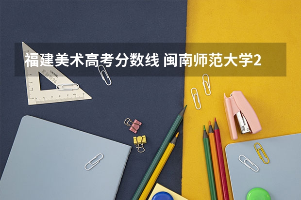 福建美术高考分数线 闽南师范大学22年美术生福建录取分数
