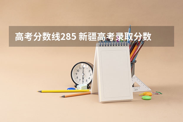 高考分数线285 新疆高考录取分数线最新