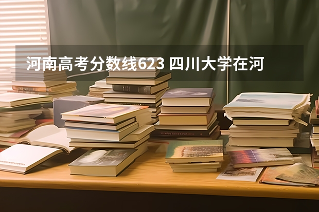河南高考分数线623 四川大学在河南录取分数线是多少？