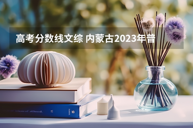 高考分数线文综 内蒙古2023年普通高考最低录取控制分数线公布 文科一本468分 理科一本434分