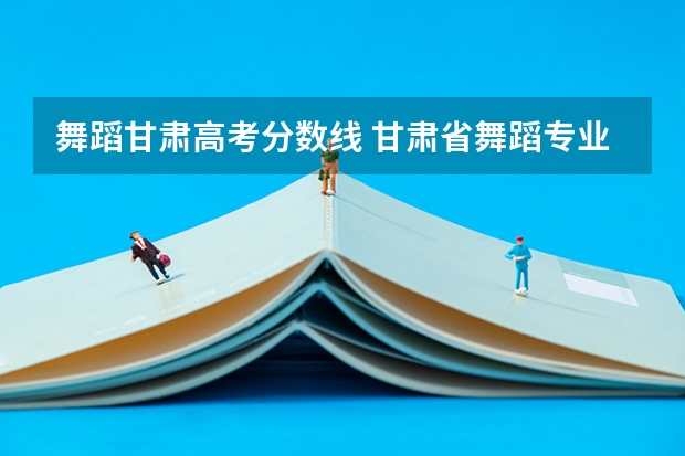 舞蹈甘肃高考分数线 甘肃省舞蹈专业分数线
