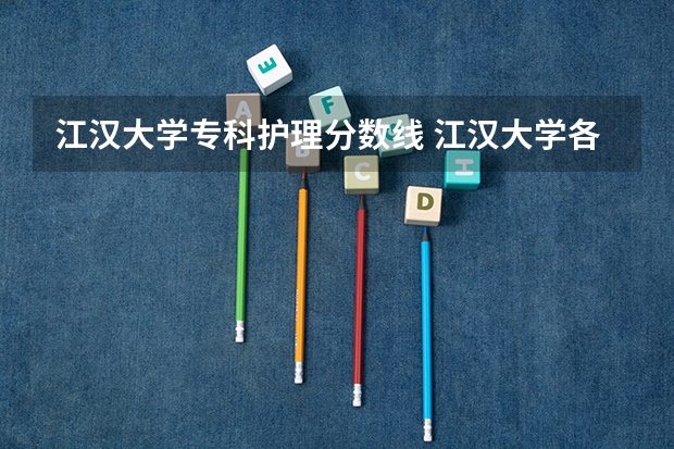 江汉大学专科护理分数线 江汉大学各专业录取分数线