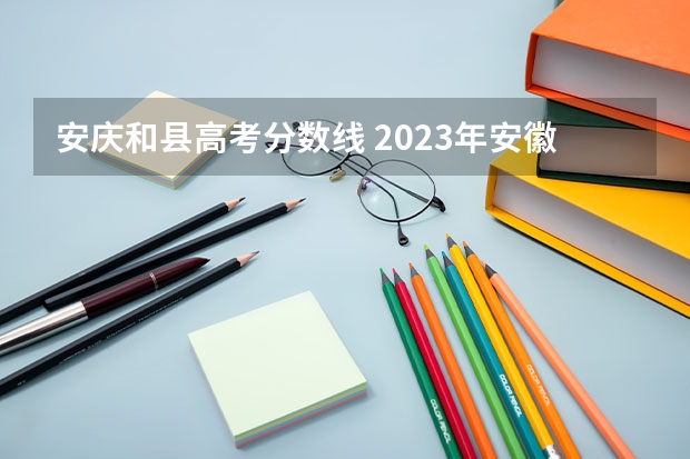 安庆和县高考分数线 2023年安徽高考分数线是多少分？