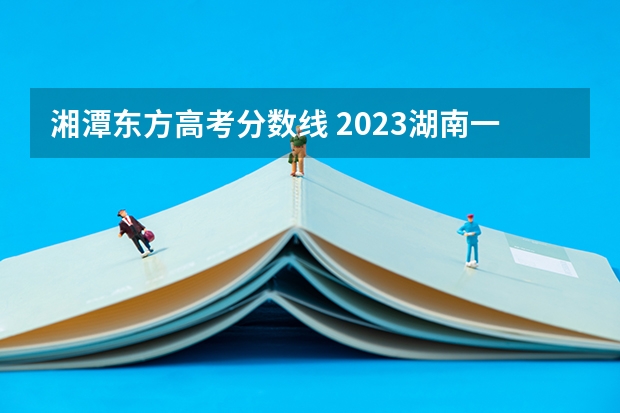 湘潭东方高考分数线 2023湖南一本线分数