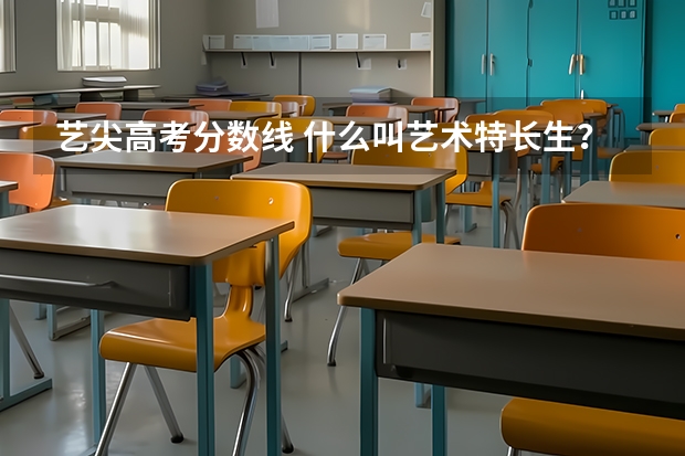 艺尖高考分数线 什么叫艺术特长生?和艺尖有什么不同?