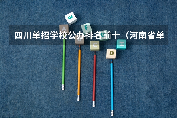 四川单招学校公办排名前十（河南省单招的公办大专学校排名）