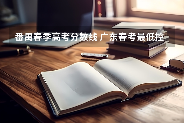 番禺春季高考分数线 广东春考最低控分线是多少？