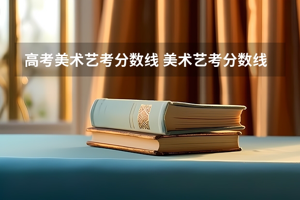高考美术艺考分数线 美术艺考分数线2023四川