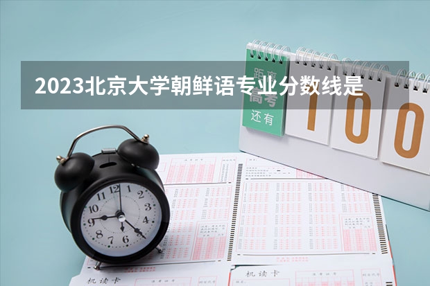 2023北京大学朝鲜语专业分数线是多少 朝鲜语专业历年分数线总汇