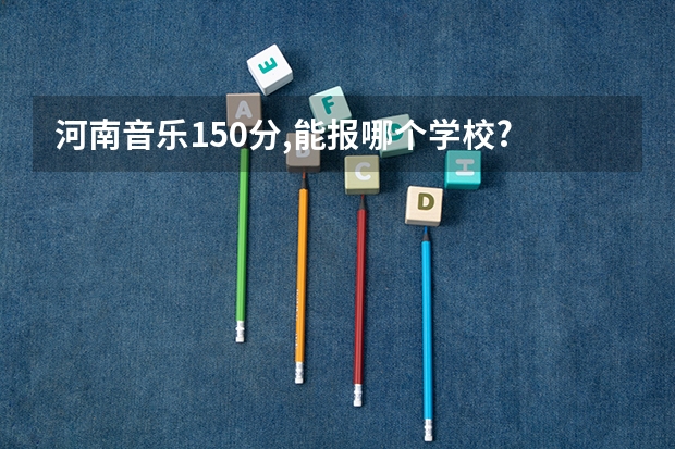 河南音乐150分,能报哪个学校?