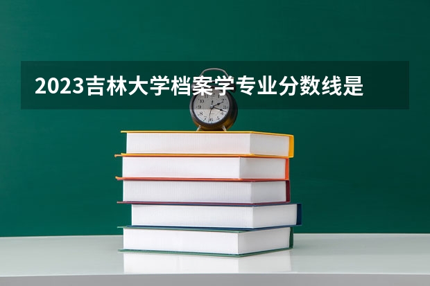 2023吉林大学档案学专业分数线是多少 档案学专业历年分数线总汇