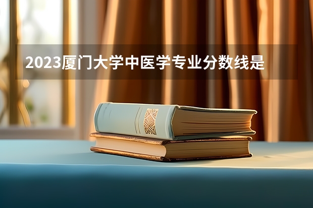 2023厦门大学中医学专业分数线是多少 中医学专业历年分数线总汇