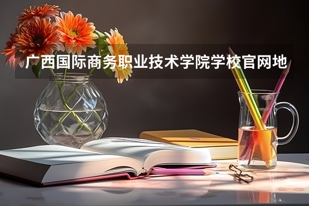广西国际商务职业技术学院学校官网地址 广西国际商务职业技术学院简介