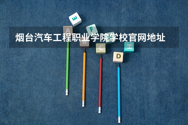 烟台汽车工程职业学院学校官网地址 烟台汽车工程职业学院简介