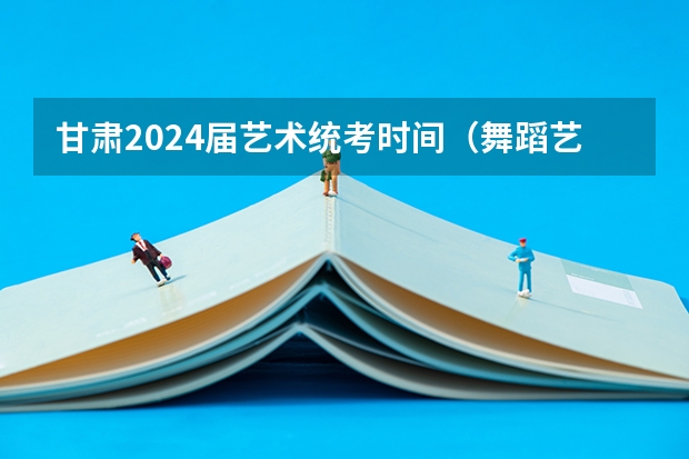 甘肃2024届艺术统考时间（舞蹈艺考机构排名前十）