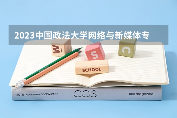 2023中国政法大学网络与新媒体专业分数线是多少 网络与新媒体专业历年分数线总汇