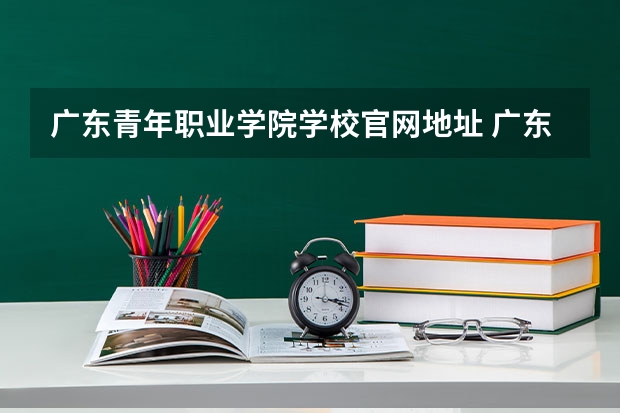 广东青年职业学院学校官网地址 广东青年职业学院简介