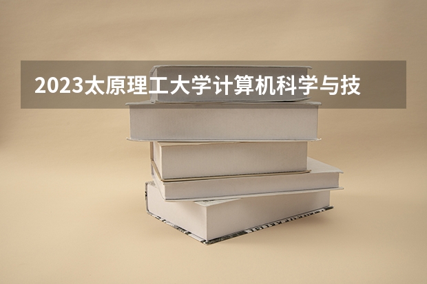 2023太原理工大学计算机科学与技术专业分数线是多少 计算机科学与技术专业历年分数线总汇