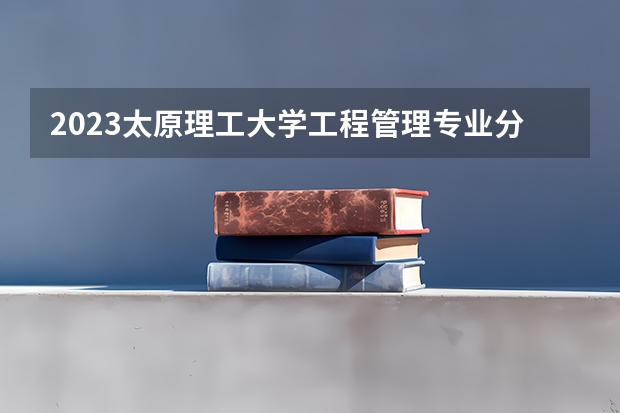 2023太原理工大学工程管理专业分数线是多少 工程管理专业历年分数线总汇