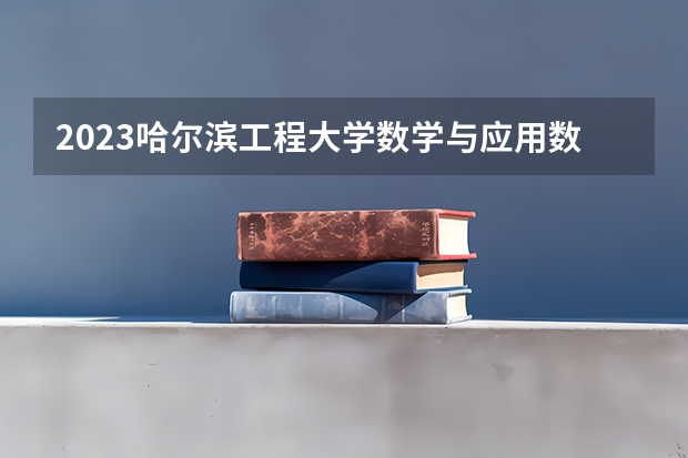 2023哈尔滨工程大学数学与应用数学专业分数线是多少 数学与应用数学专业历年分数线总汇