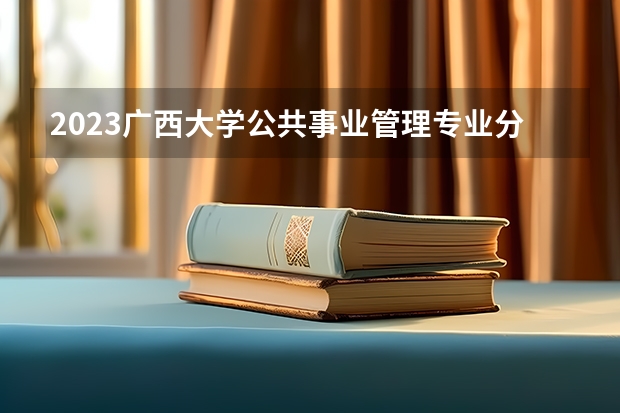 2023广西大学公共事业管理专业分数线是多少 公共事业管理专业历年分数线总汇